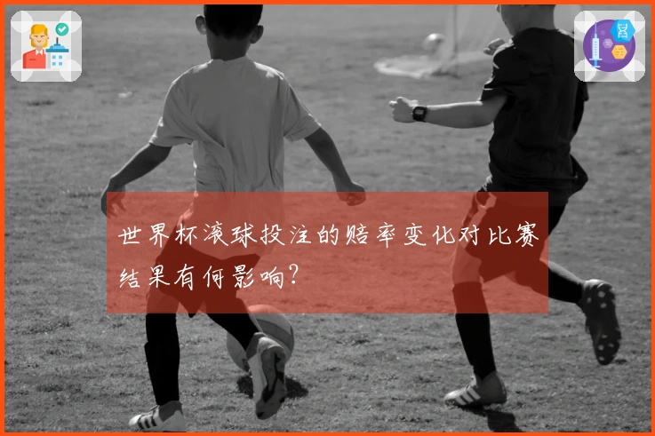 世界杯滚球投注的赔率变化对比赛结果有何影响？