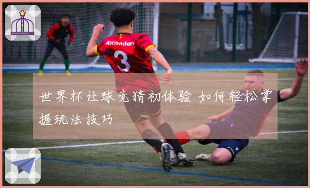 世界杯让球竞猜初体验 如何轻松掌握玩法技巧