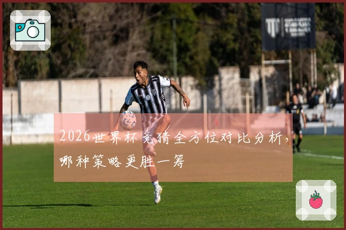 2026世界杯竞猜全方位对比分析，哪种策略更胜一筹