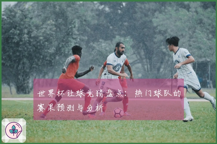 世界杯让球竞猜盘点：热门球队的赛果预测与分析