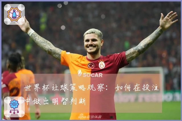 世界杯让球策略观察：如何在投注中做出明智判断