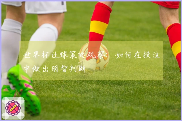 世界杯让球策略观察：如何在投注中做出明智判断