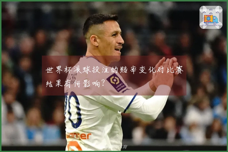 世界杯滚球投注的赔率变化对比赛结果有何影响？