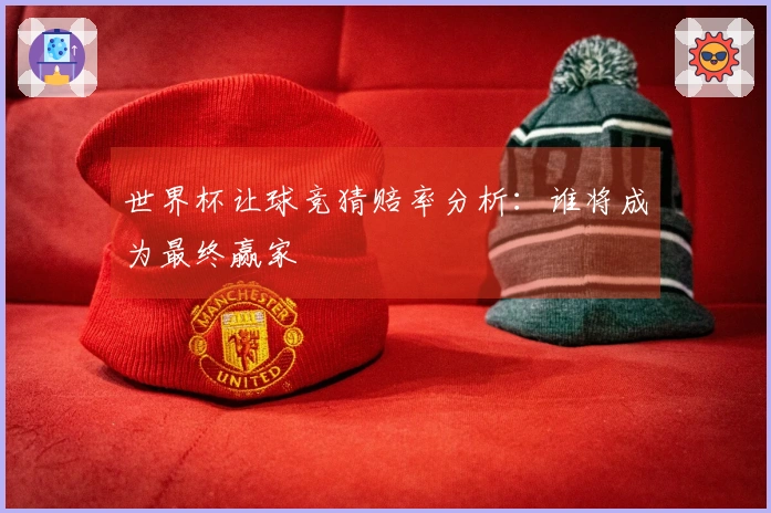 世界杯让球竞猜赔率分析：谁将成为最终赢家