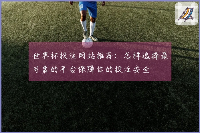 世界杯投注网站推荐：怎样选择最可靠的平台保障你的投注安全