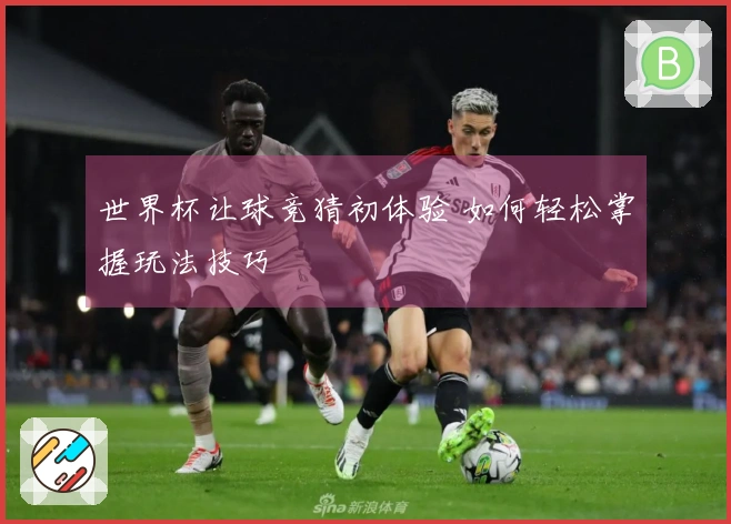 世界杯让球竞猜初体验 如何轻松掌握玩法技巧