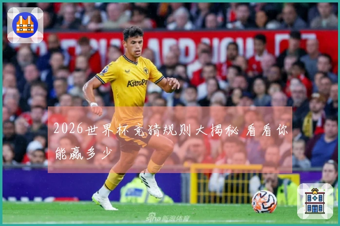 2026世界杯竞猜规则大揭秘 看看你能赢多少