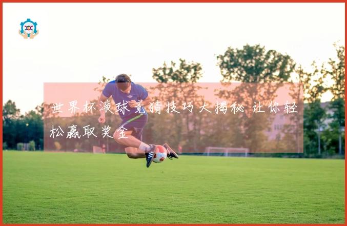 世界杯滚球竞猜技巧大揭秘 让你轻松赢取奖金