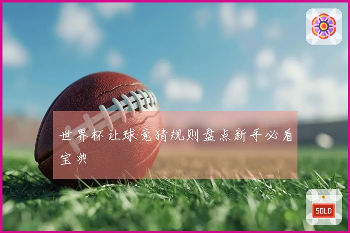 世界杯让球竞猜规则盘点新手必看宝典